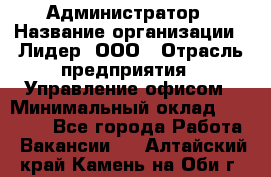 Администратор › Название организации ­ Лидер, ООО › Отрасль предприятия ­ Управление офисом › Минимальный оклад ­ 20 000 - Все города Работа » Вакансии   . Алтайский край,Камень-на-Оби г.